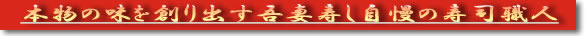 本物の味を作りだす吾妻寿し自慢の職人紹介
